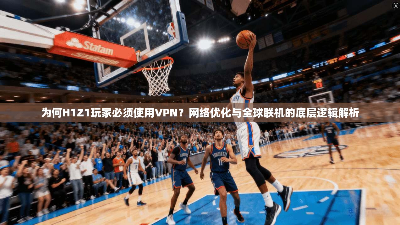 为何H1Z1玩家必须使用VPN?网络优化与全球联机的底层逻辑解析 为何H1Z1玩家必须使用VPN?网络优化与全球联机的底层逻辑解析