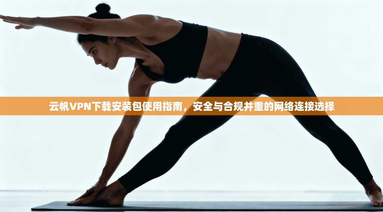 云帆VPN下载安装包使用指南,安全与合规并重的网络连接选择 云帆VPN下载安装包使用指南,安全与合规并重的网络连接选择