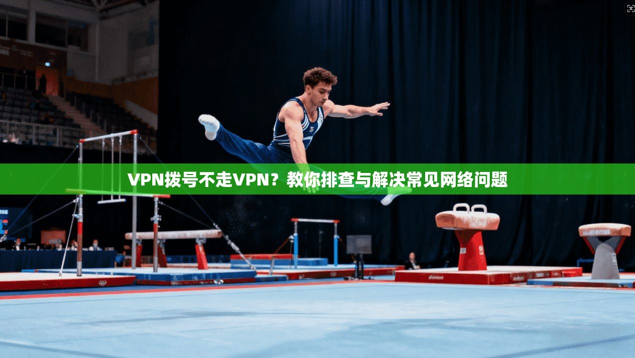 VPN拨号不走VPN?教你排查与解决常见网络问题 VPN拨号不走VPN?教你排查与解决常见网络问题