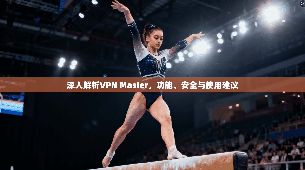 深入解析VPN Master,功能、安全与使用建议 深入解析VPN Master,功能、安全与使用建议