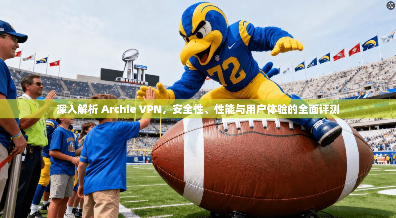 深入解析 Archie VPN,安全性、性能与用户体验的全面评测 深入解析 Archie VPN,安全性、性能与用户体验的全面评测