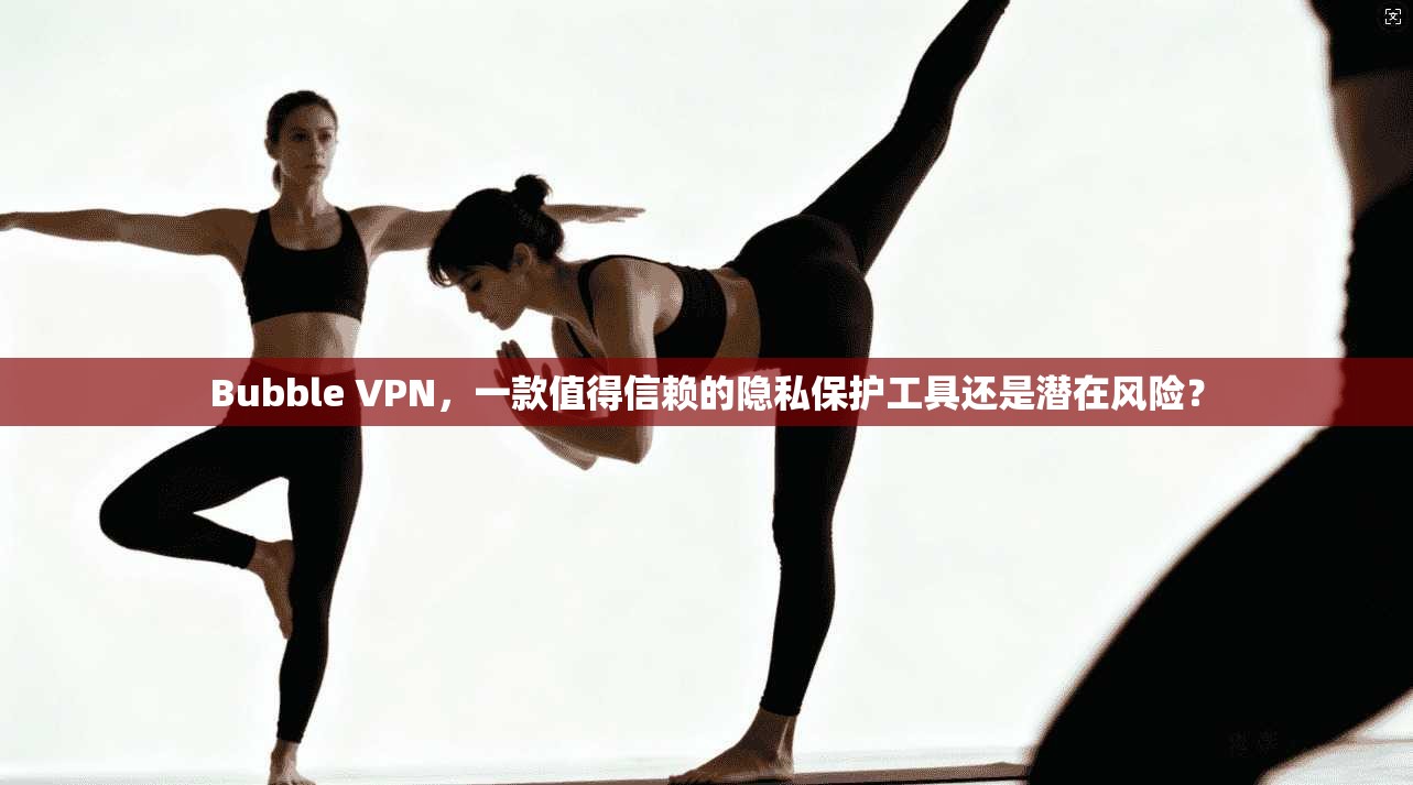 Bubble VPN,一款值得信赖的隐私保护工具还是潜在风险? Bubble VPN,一款值得信赖的隐私保护工具还是潜在风险?