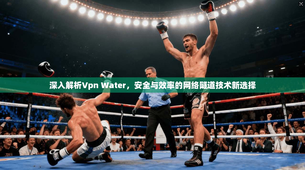 深入解析Vpn Water,安全与效率的网络隧道技术新选择 深入解析Vpn Water,安全与效率的网络隧道技术新选择
