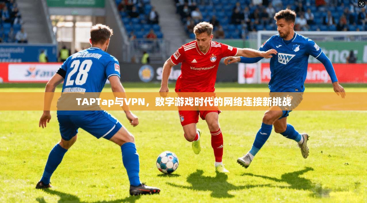 TAPTap与VPN,数字游戏时代的网络连接新挑战 TAPTap与VPN,数字游戏时代的网络连接新挑战