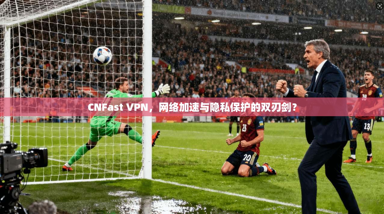 CNFast VPN,网络加速与隐私保护的双刃剑? CNFast VPN,网络加速与隐私保护的双刃剑?