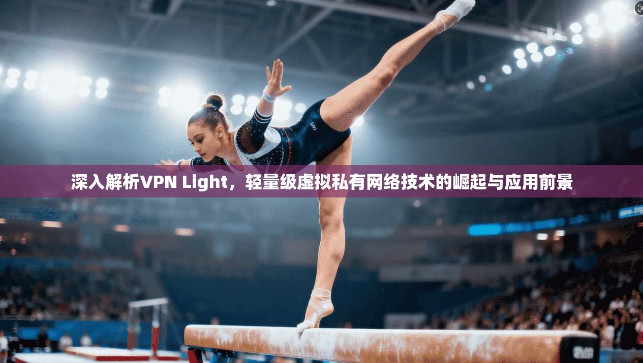 深入解析VPN Light,轻量级虚拟私有网络技术的崛起与应用前景 深入解析VPN Light,轻量级虚拟私有网络技术的崛起与应用前景