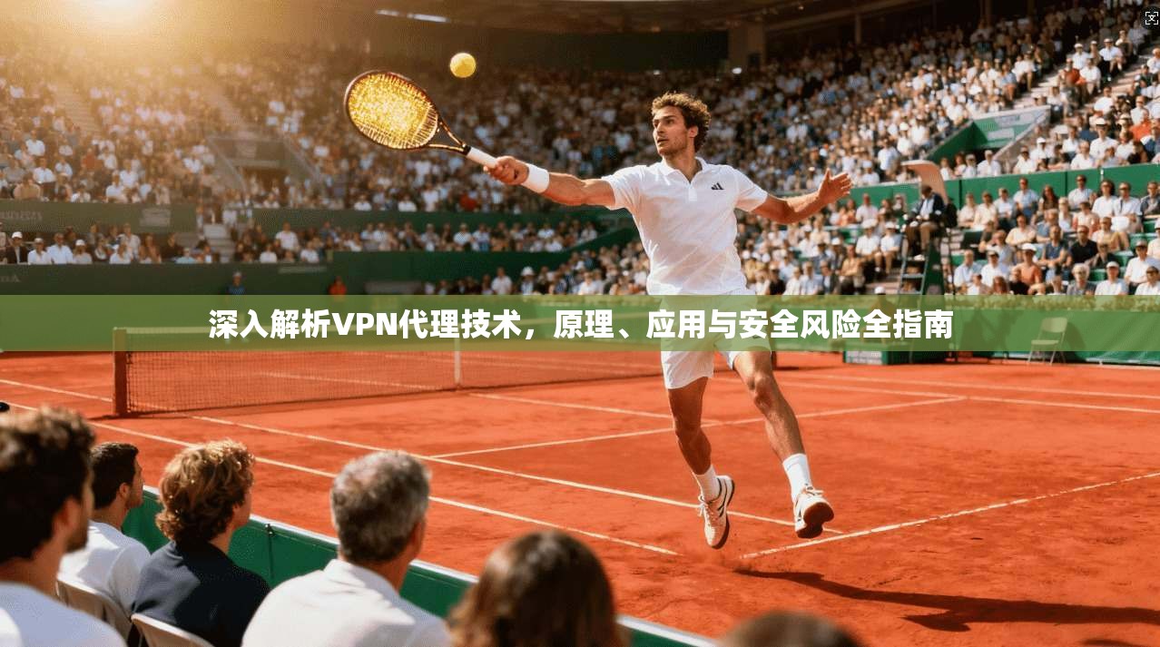 深入解析VPN代理技术,原理、应用与安全风险全指南 深入解析VPN代理技术,原理、应用与安全风险全指南