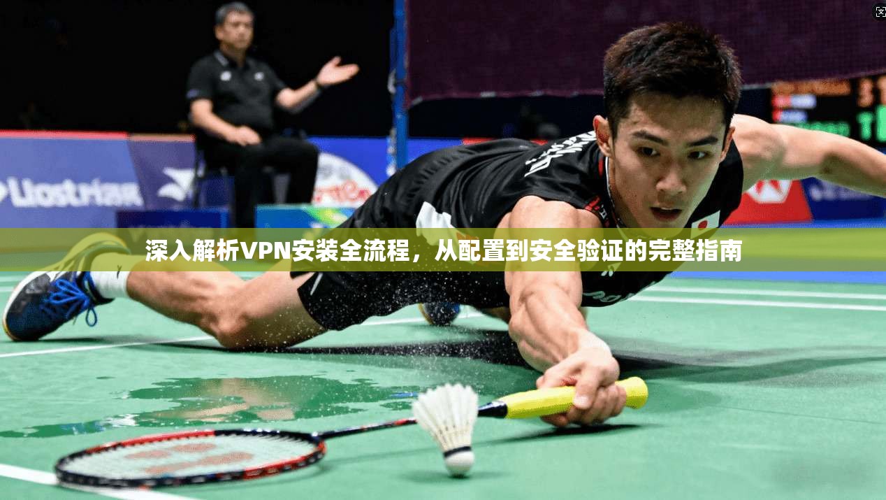 深入解析VPN安装全流程,从配置到安全验证的完整指南 深入解析VPN安装全流程,从配置到安全验证的完整指南