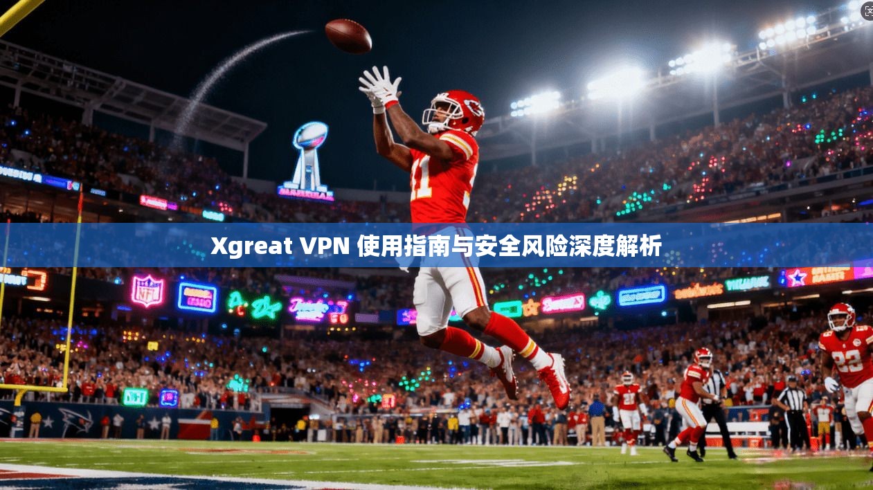 Xgreat VPN 使用指南与安全风险深度解析 Xgreat VPN 使用指南与安全风险深度解析