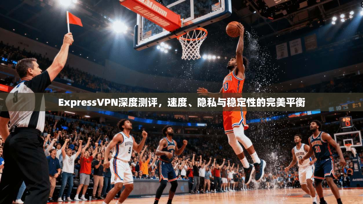 ExpressVPN深度测评,速度、隐私与稳定性的完美平衡 ExpressVPN深度测评,速度、隐私与稳定性的完美平衡