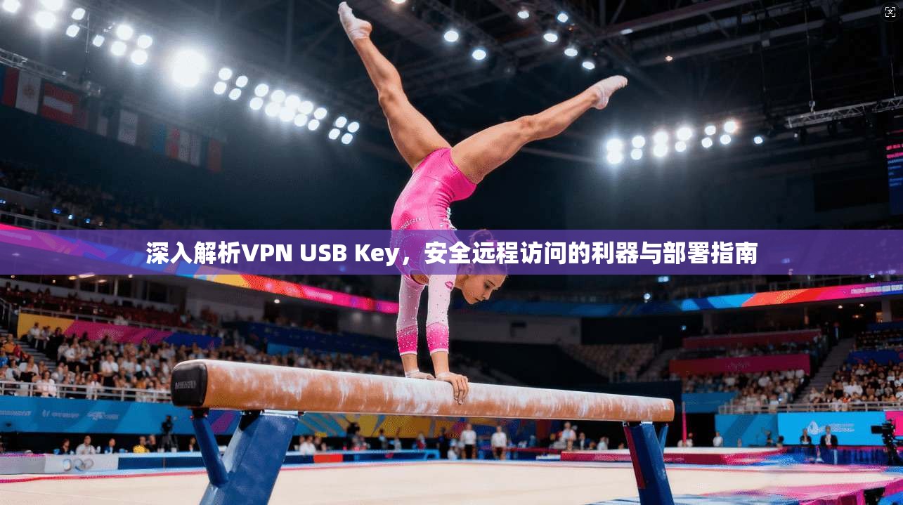 深入解析VPN USB Key,安全远程访问的利器与部署指南 深入解析VPN USB Key,安全远程访问的利器与部署指南