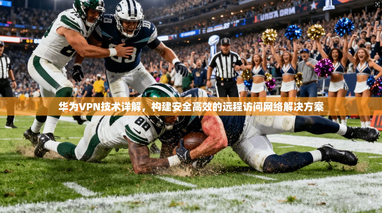 华为VPN技术详解,构建安全高效的远程访问网络解决方案 华为VPN技术详解,构建安全高效的远程访问网络解决方案