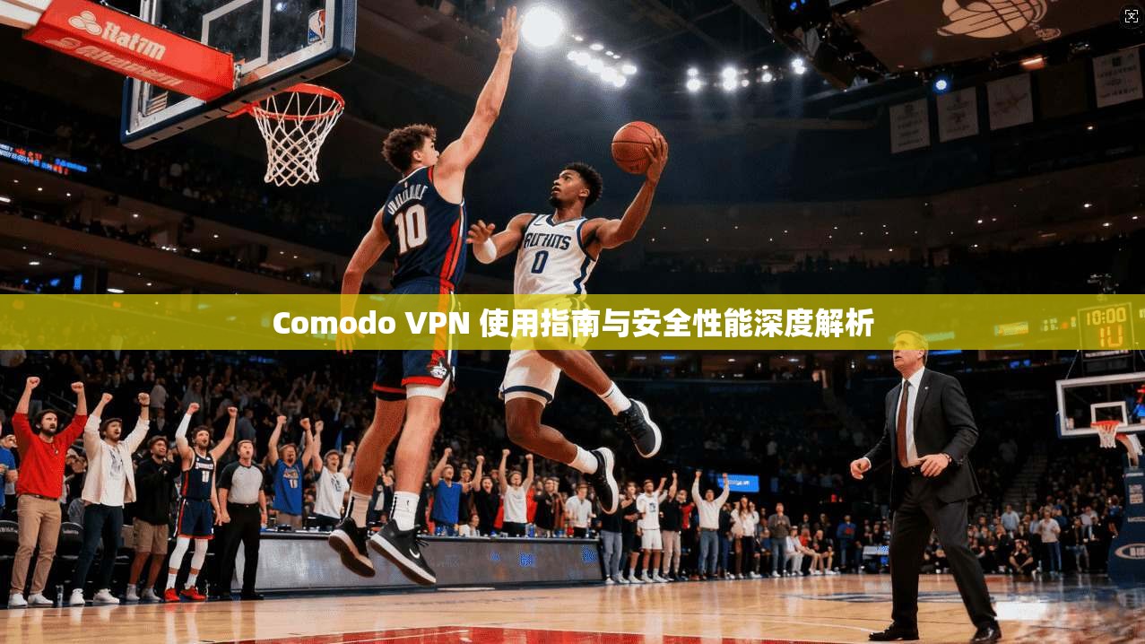 Comodo VPN 使用指南与安全性能深度解析 Comodo VPN 使用指南与安全性能深度解析