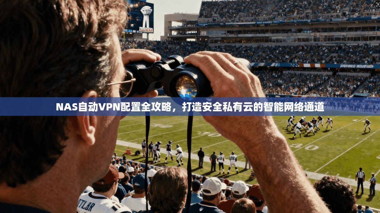 NAS自动VPN配置全攻略,打造安全私有云的智能网络通道 NAS自动VPN配置全攻略,打造安全私有云的智能网络通道