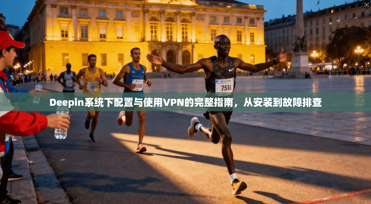 Deepin系统下配置与使用VPN的完整指南，从安装到故障排查