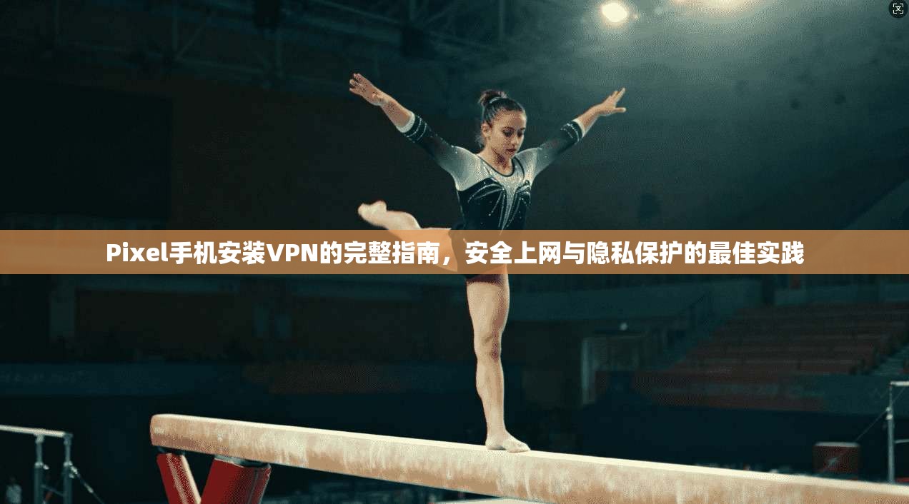 Pixel手机安装VPN的完整指南,安全上网与隐私保护的最佳实践 Pixel手机安装VPN的完整指南,安全上网与隐私保护的最佳实践