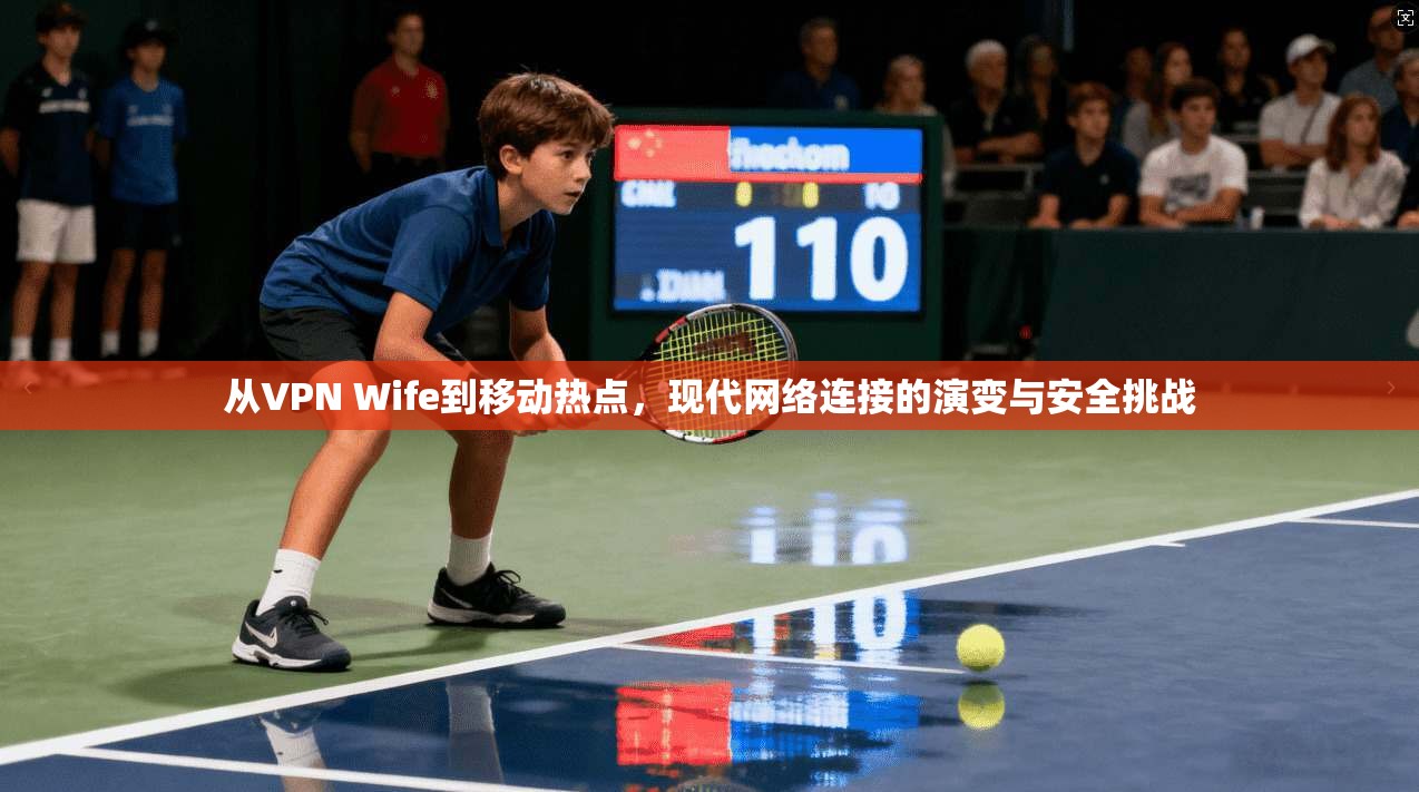 从VPN Wife到移动热点,现代网络连接的演变与安全挑战
