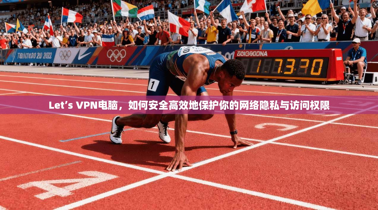 Let’s VPN电脑,如何安全高效地保护你的网络隐私与访问权限
