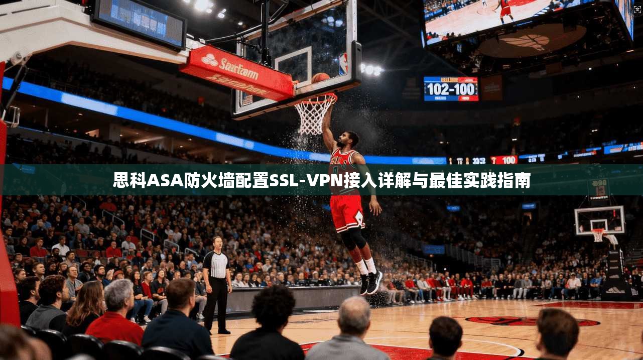 思科ASA防火墙配置SSL-VPN接入详解与最佳实践指南 思科ASA防火墙配置SSL-VPN接入详解与最佳实践指南