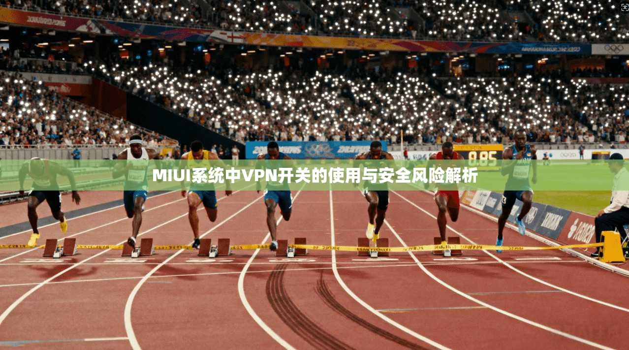 MIUI系统中VPN开关的使用与安全风险解析 MIUI系统中VPN开关的使用与安全风险解析