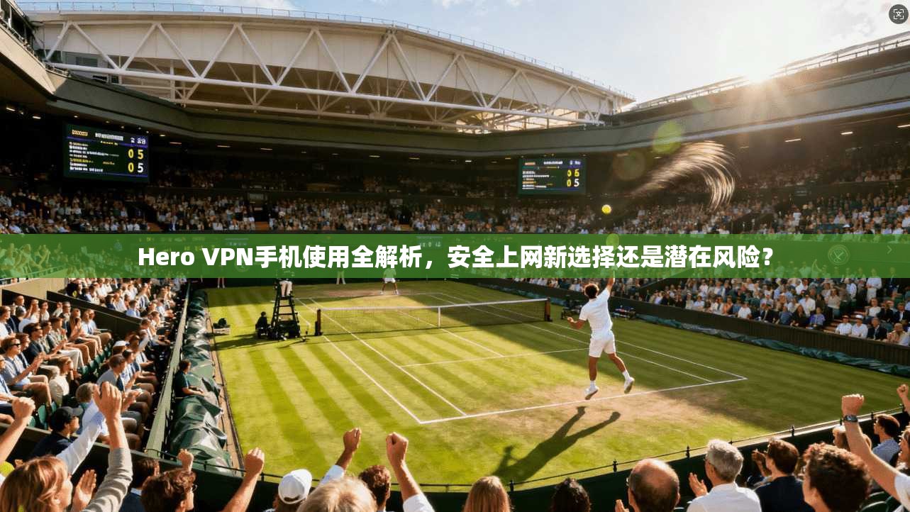 Hero VPN手机使用全解析,安全上网新选择还是潜在风险? Hero VPN手机使用全解析,安全上网新选择还是潜在风险?