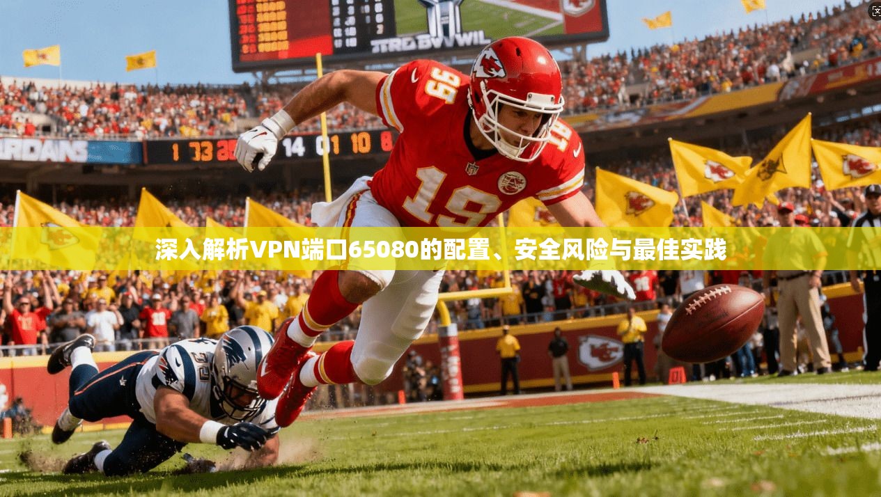 深入解析VPN端口65080的配置、安全风险与最佳实践 深入解析VPN端口65080的配置、安全风险与最佳实践