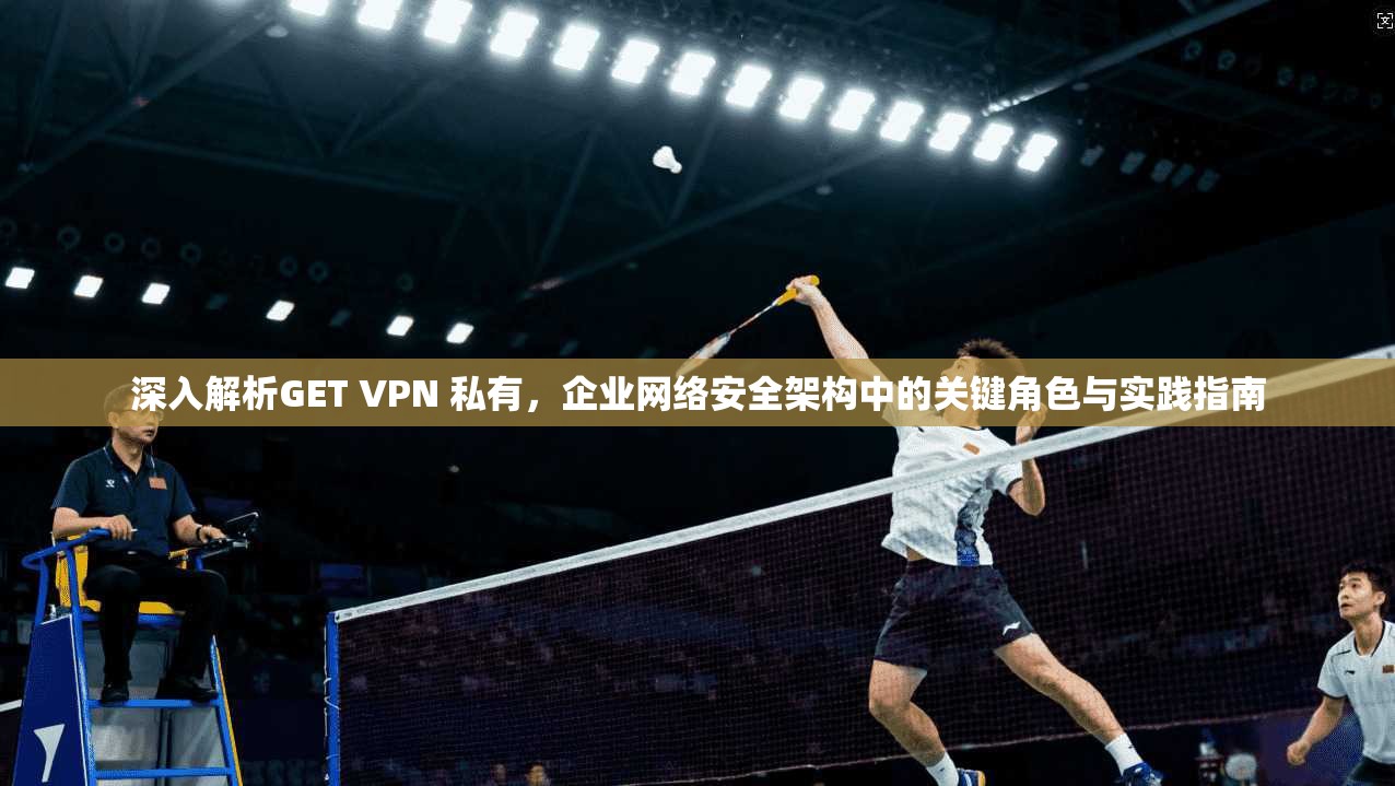 深入解析GET VPN 私有，企业网络安全架构中的关键角色与实践指南