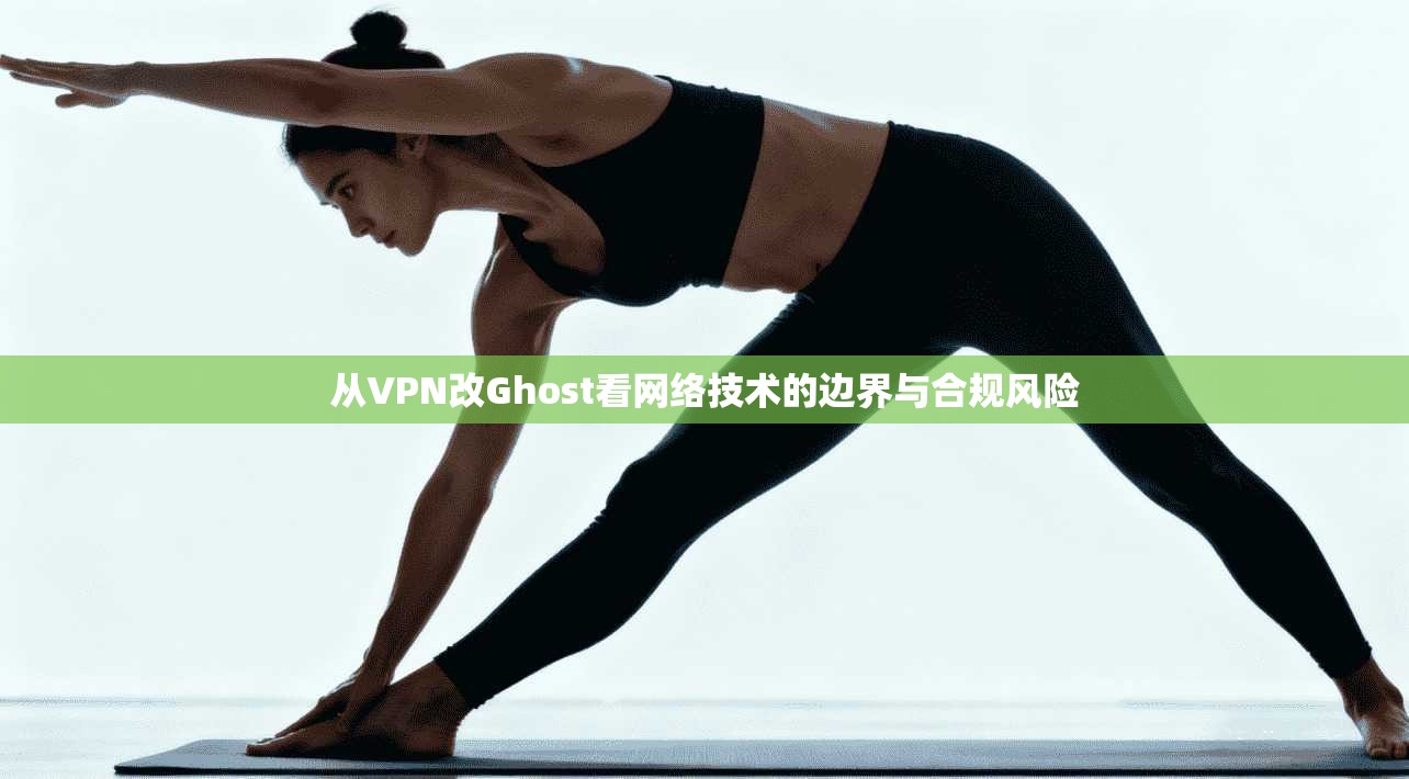 从VPN改Ghost看网络技术的边界与合规风险 从VPN改Ghost看网络技术的边界与合规风险
