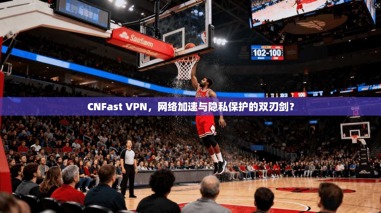 CNFast VPN,网络加速与隐私保护的双刃剑? CNFast VPN,网络加速与隐私保护的双刃剑?
