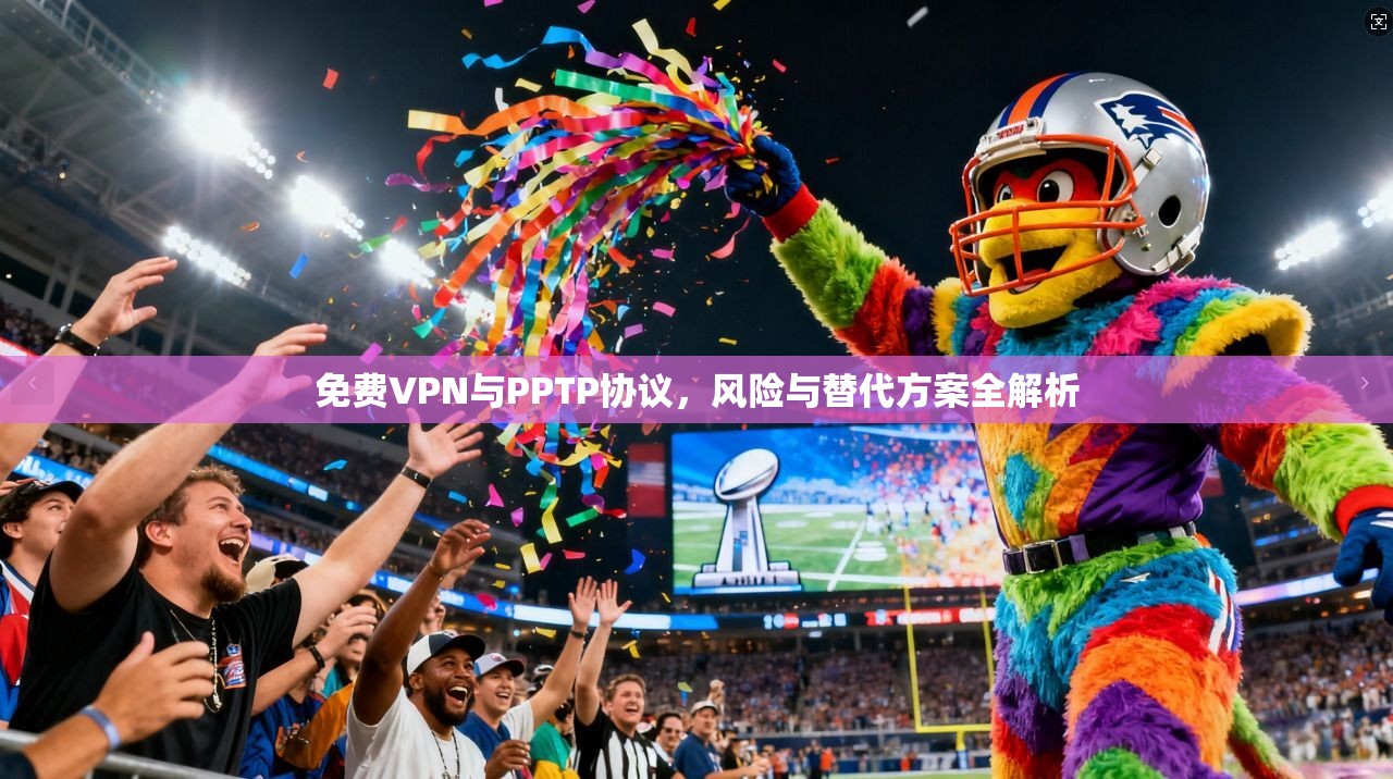 免费VPN与PPTP协议,风险与替代方案全解析 免费VPN与PPTP协议,风险与替代方案全解析