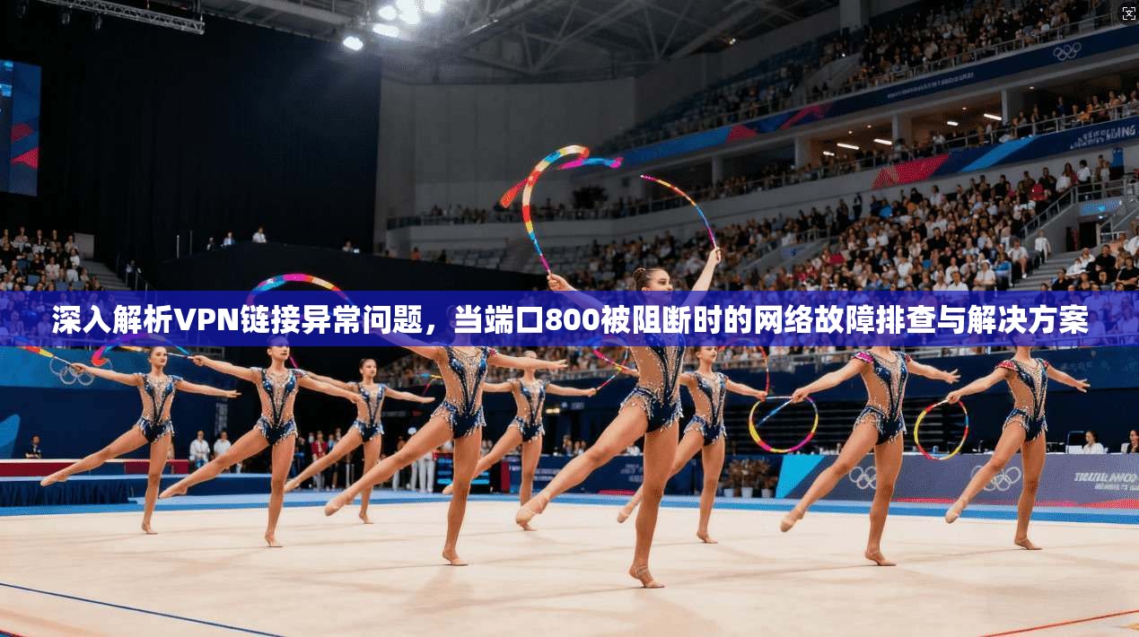 深入解析VPN链接异常问题,当端口800被阻断时的网络故障排查与解决方案 深入解析VPN链接异常问题,当端口800被阻断时的网络故障排查与解决方案
