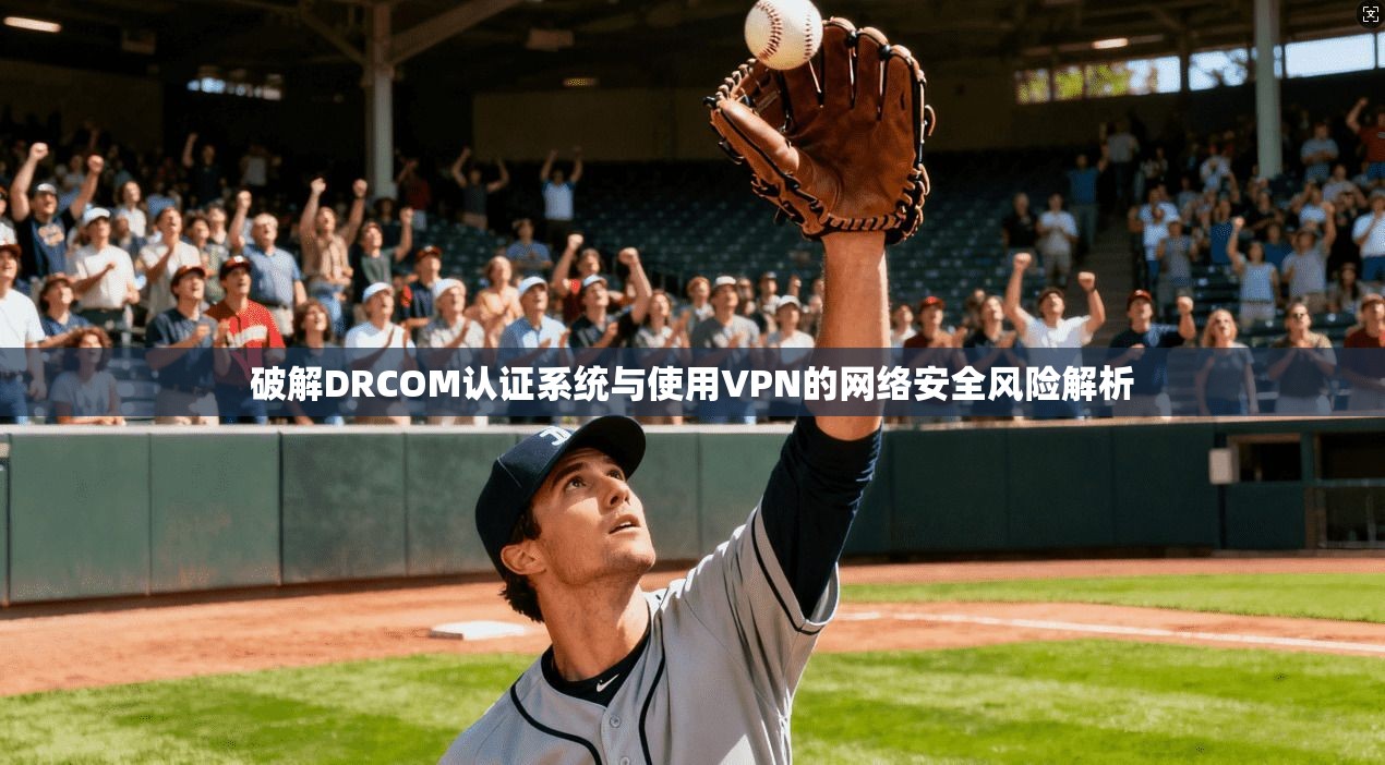 破解DRCOM认证系统与使用VPN的网络安全风险解析 破解DRCOM认证系统与使用VPN的网络安全风险解析