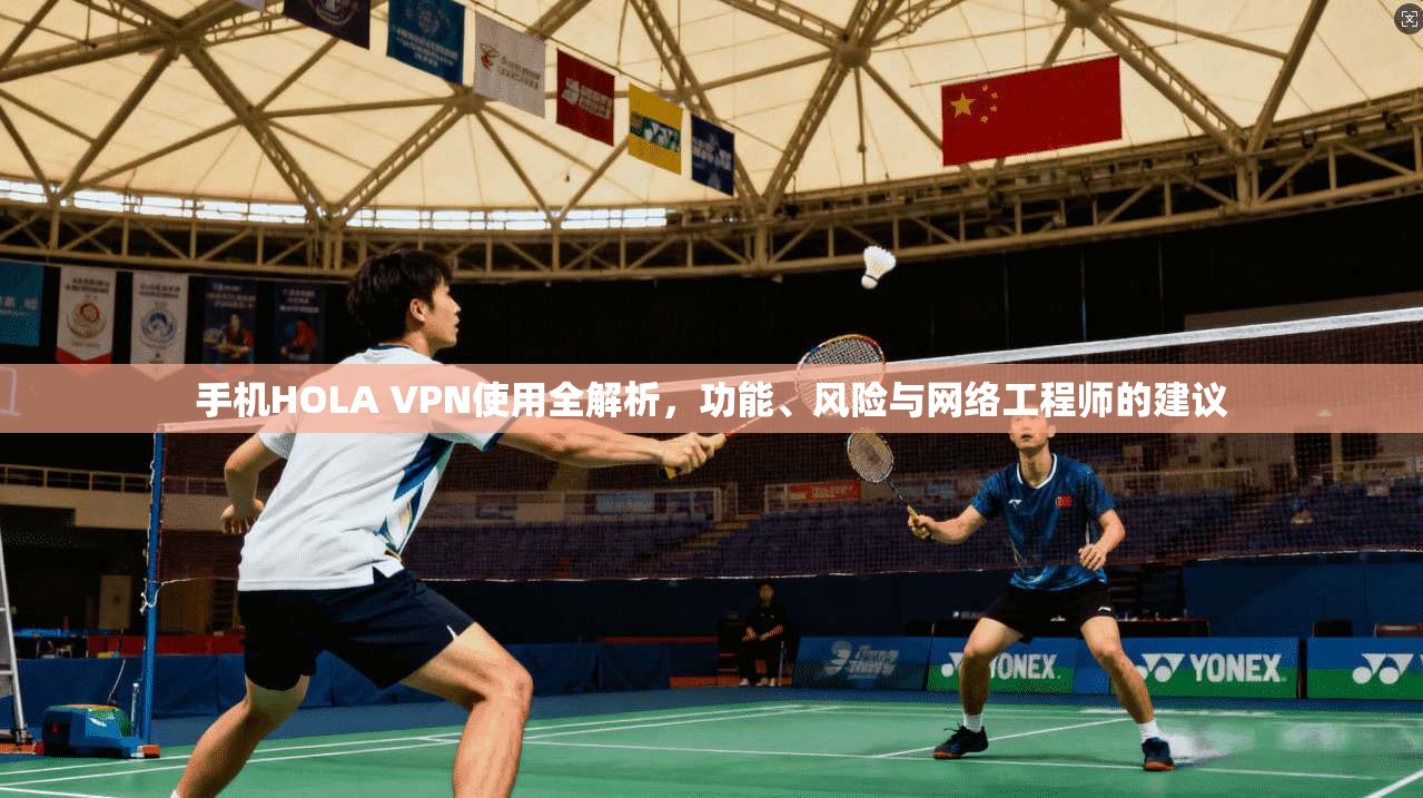 手机HOLA VPN使用全解析，功能、风险与网络工程师的建议