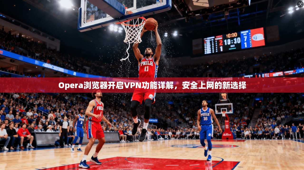 Opera浏览器开启VPN功能详解,安全上网的新选择 Opera浏览器开启VPN功能详解,安全上网的新选择