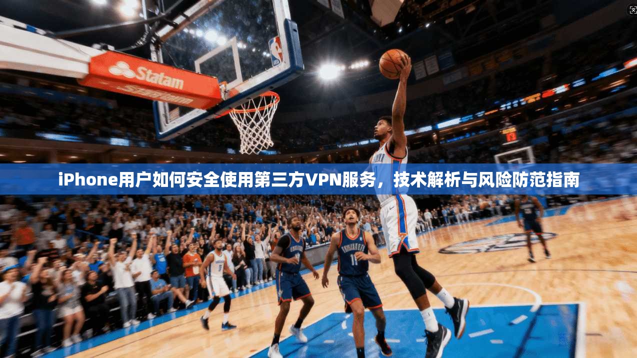 iPhone用户如何安全使用第三方VPN服务,技术解析与风险防范指南 iPhone用户如何安全使用第三方VPN服务,技术解析与风险防范指南