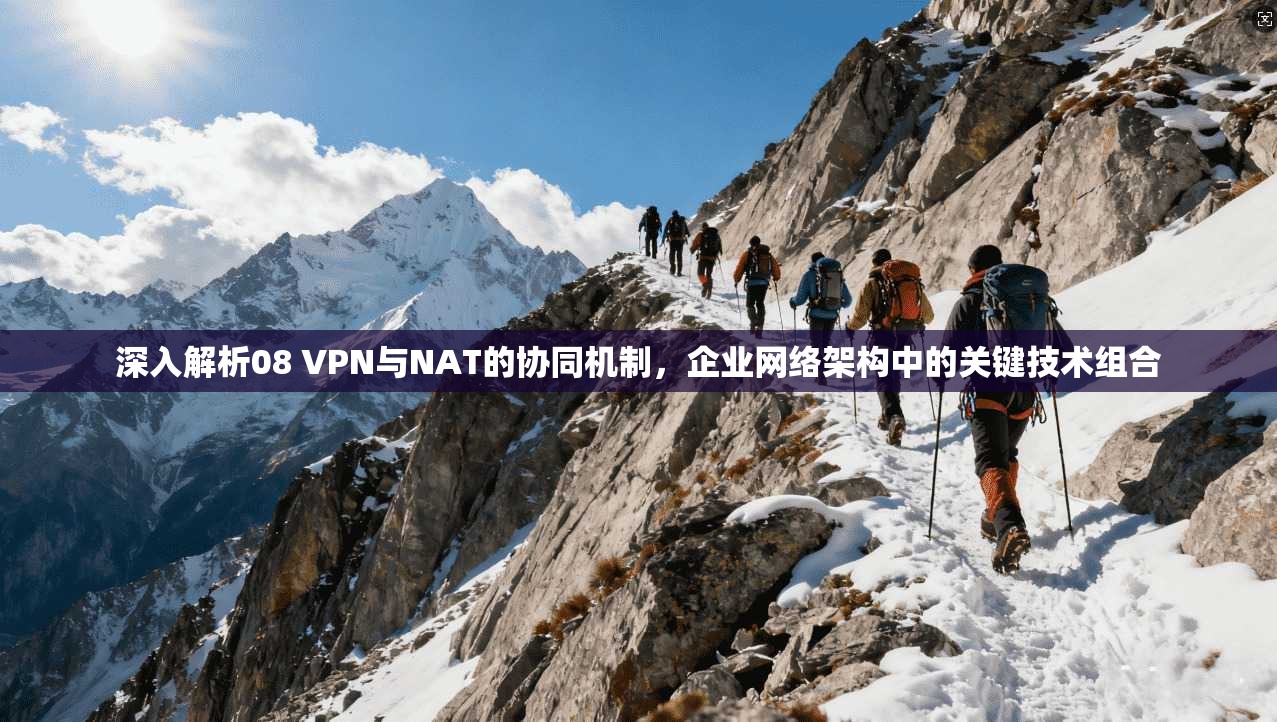深入解析08 VPN与NAT的协同机制,企业网络架构中的关键技术组合 深入解析08 VPN与NAT的协同机制,企业网络架构中的关键技术组合