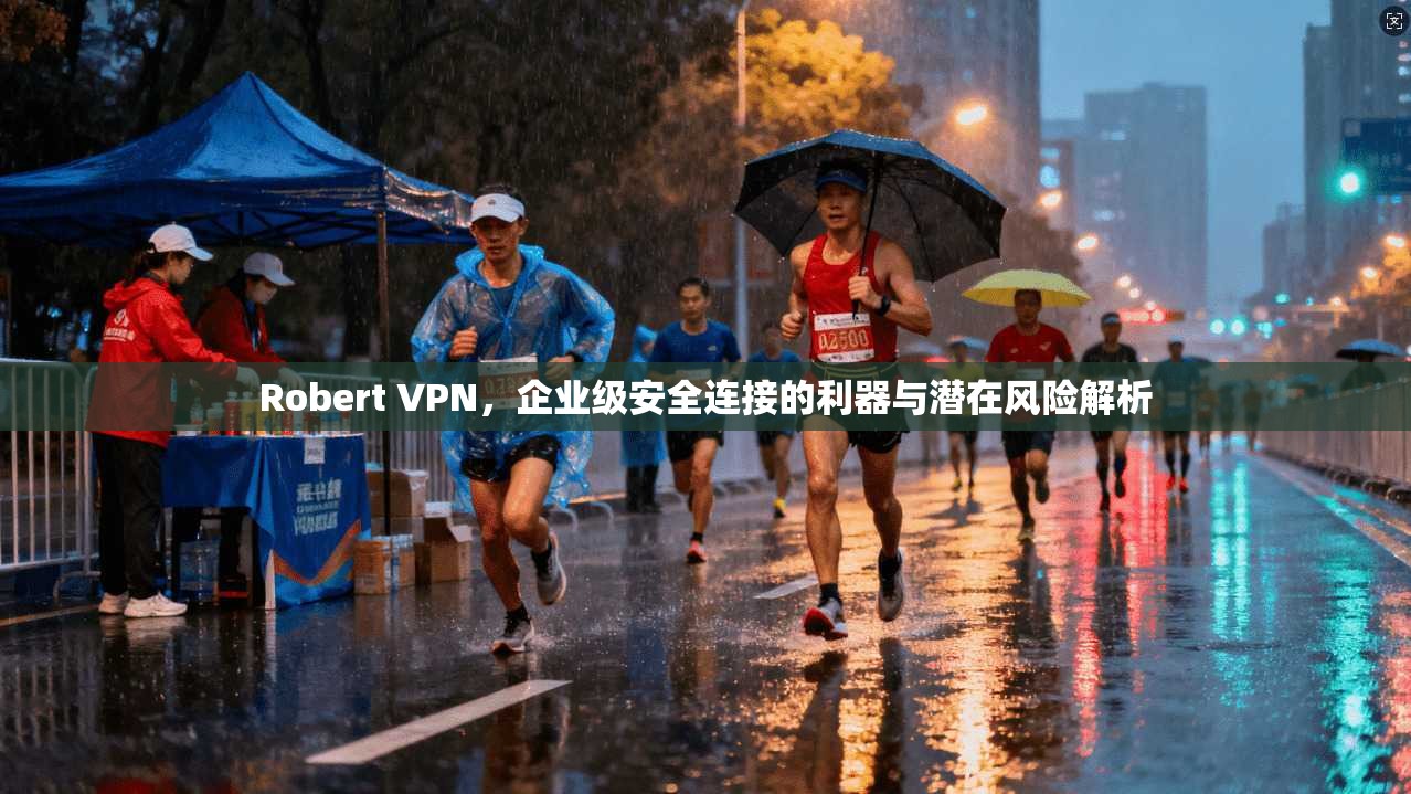Robert VPN,企业级安全连接的利器与潜在风险解析 Robert VPN,企业级安全连接的利器与潜在风险解析