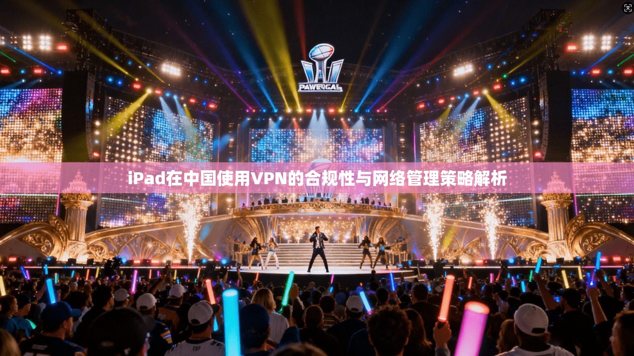 iPad在中国使用VPN的合规性与网络管理策略解析 iPad在中国使用VPN的合规性与网络管理策略解析