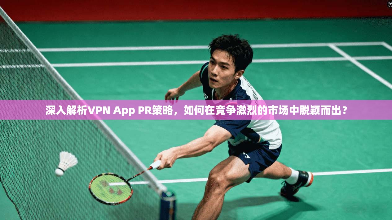深入解析VPN App PR策略,如何在竞争激烈的市场中脱颖而出? 深入解析VPN App PR策略,如何在竞争激烈的市场中脱颖而出?