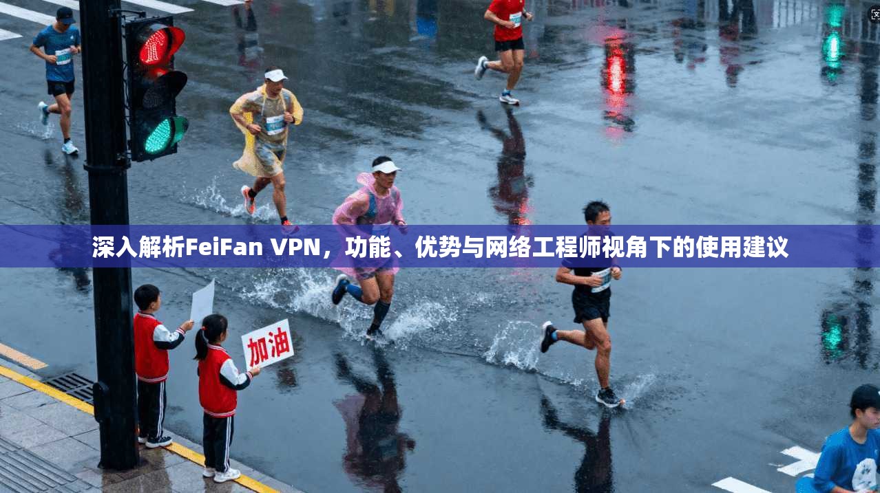 深入解析FeiFan VPN,功能、优势与网络工程师视角下的使用建议 深入解析FeiFan VPN,功能、优势与网络工程师视角下的使用建议