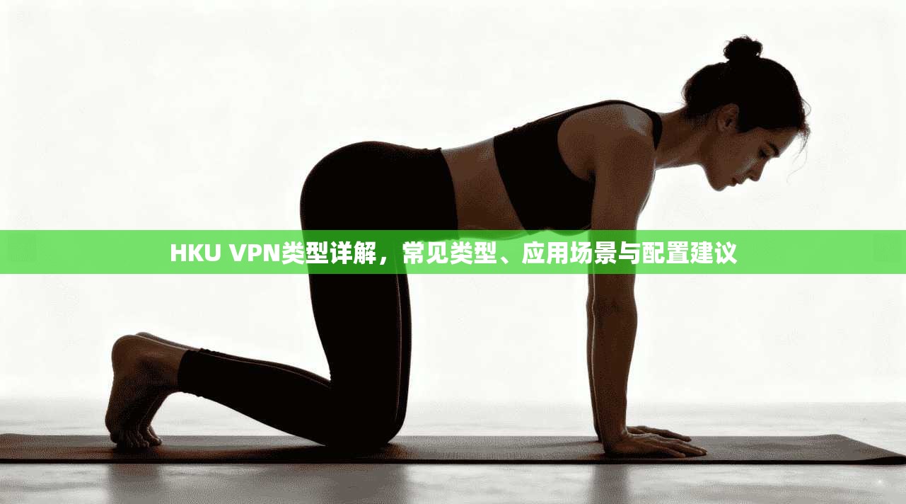HKU VPN类型详解,常见类型、应用场景与配置建议 HKU VPN类型详解,常见类型、应用场景与配置建议