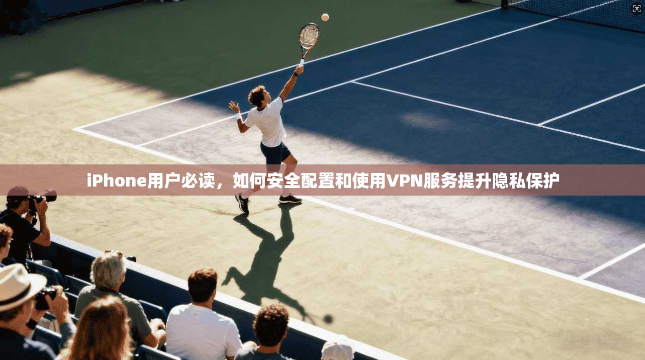 iPhone用户必读,如何安全配置和使用VPN服务提升隐私保护 iPhone用户必读,如何安全配置和使用VPN服务提升隐私保护