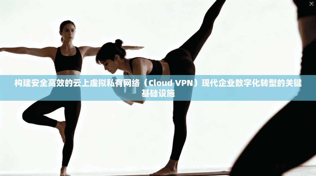 构建安全高效的云上虚拟私有网络(Cloud VPN)现代企业数字化转型的关键基础设施 构建安全高效的云上虚拟私有网络(Cloud VPN)现代企业数字化转型的关键基础设施