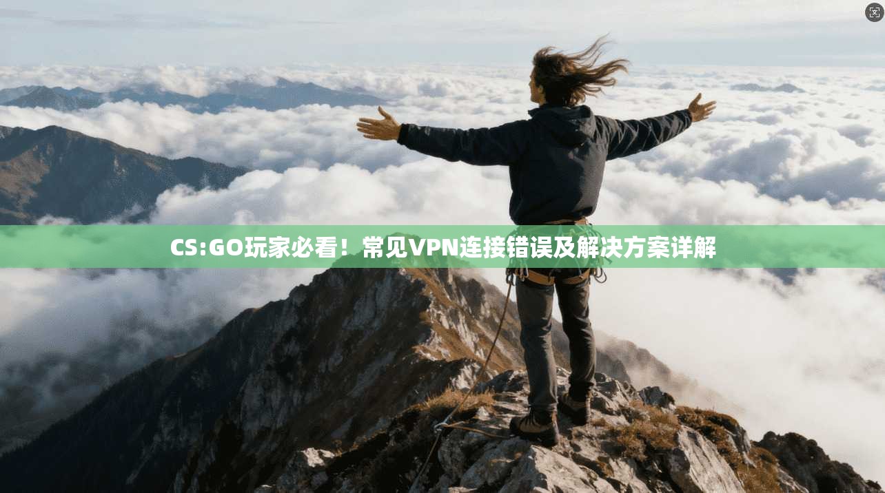 CS:GO玩家必看!常见VPN连接错误及解决方案详解 CS:GO玩家必看!常见VPN连接错误及解决方案详解