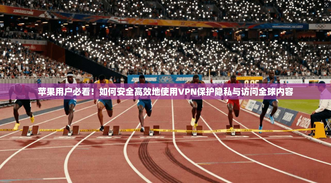苹果用户必看!如何安全高效地使用VPN保护隐私与访问全球内容 苹果用户必看!如何安全高效地使用VPN保护隐私与访问全球内容