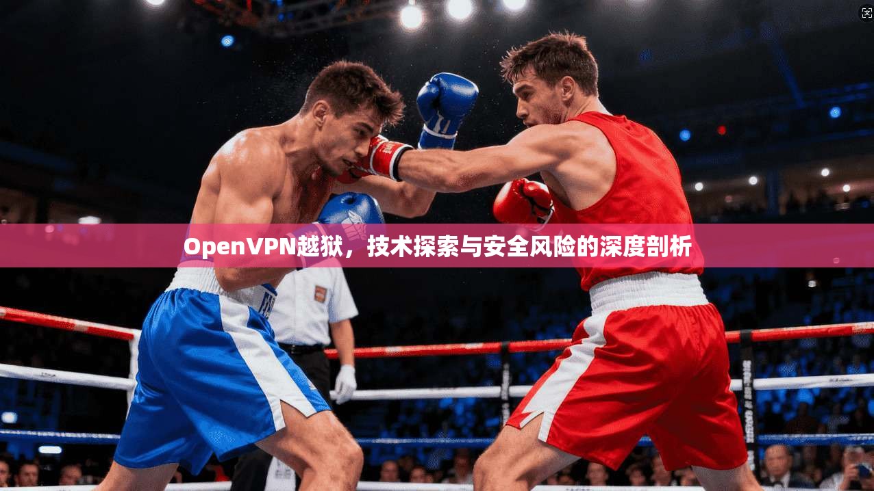 OpenVPN越狱,技术探索与安全风险的深度剖析 OpenVPN越狱,技术探索与安全风险的深度剖析
