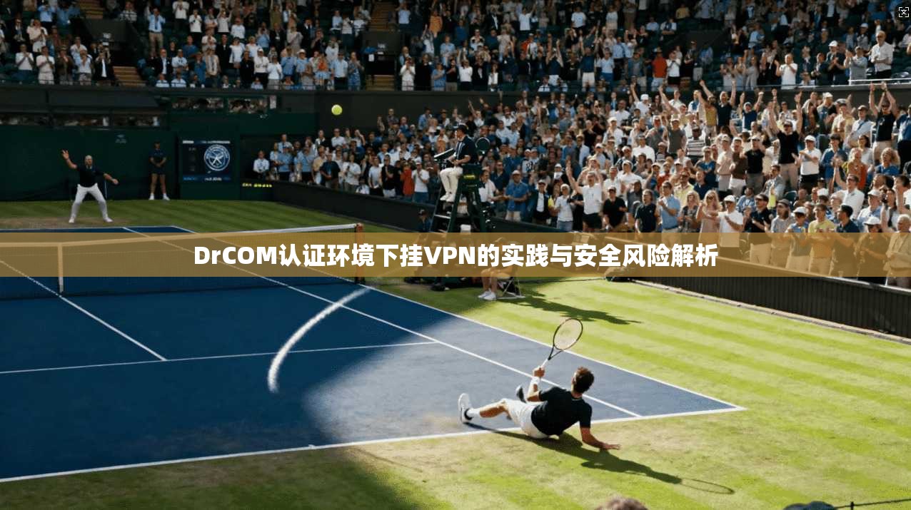 DrCOM认证环境下挂VPN的实践与安全风险解析 DrCOM认证环境下挂VPN的实践与安全风险解析