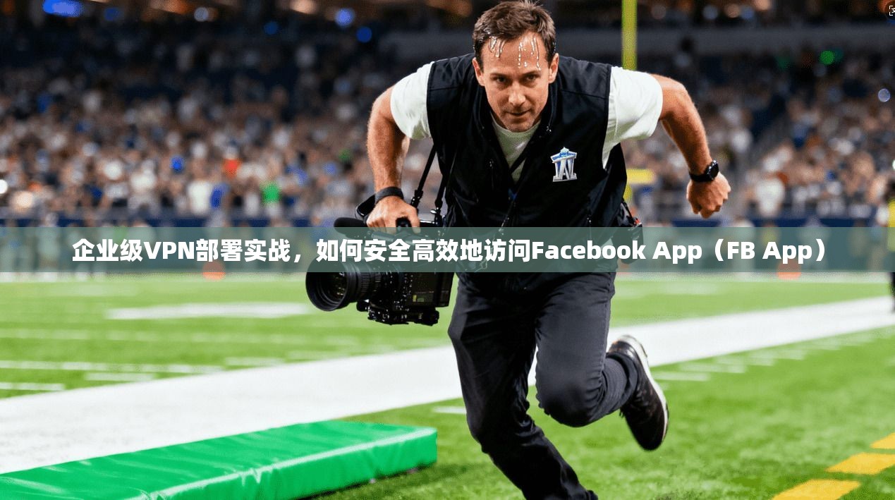 企业级VPN部署实战,如何安全高效地访问Facebook App(FB App) 企业级VPN部署实战,如何安全高效地访问Facebook App(FB App)