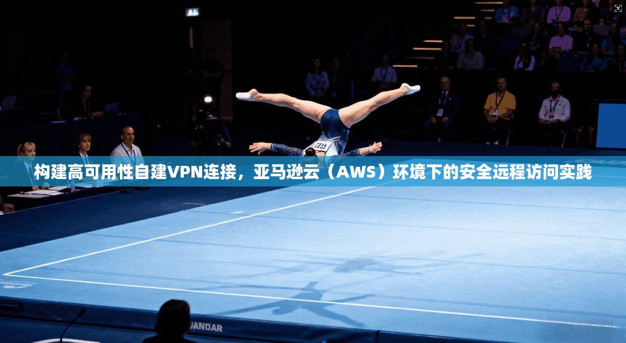 构建高可用性自建VPN连接,亚马逊云(AWS)环境下的安全远程访问实践 构建高可用性自建VPN连接,亚马逊云(AWS)环境下的安全远程访问实践