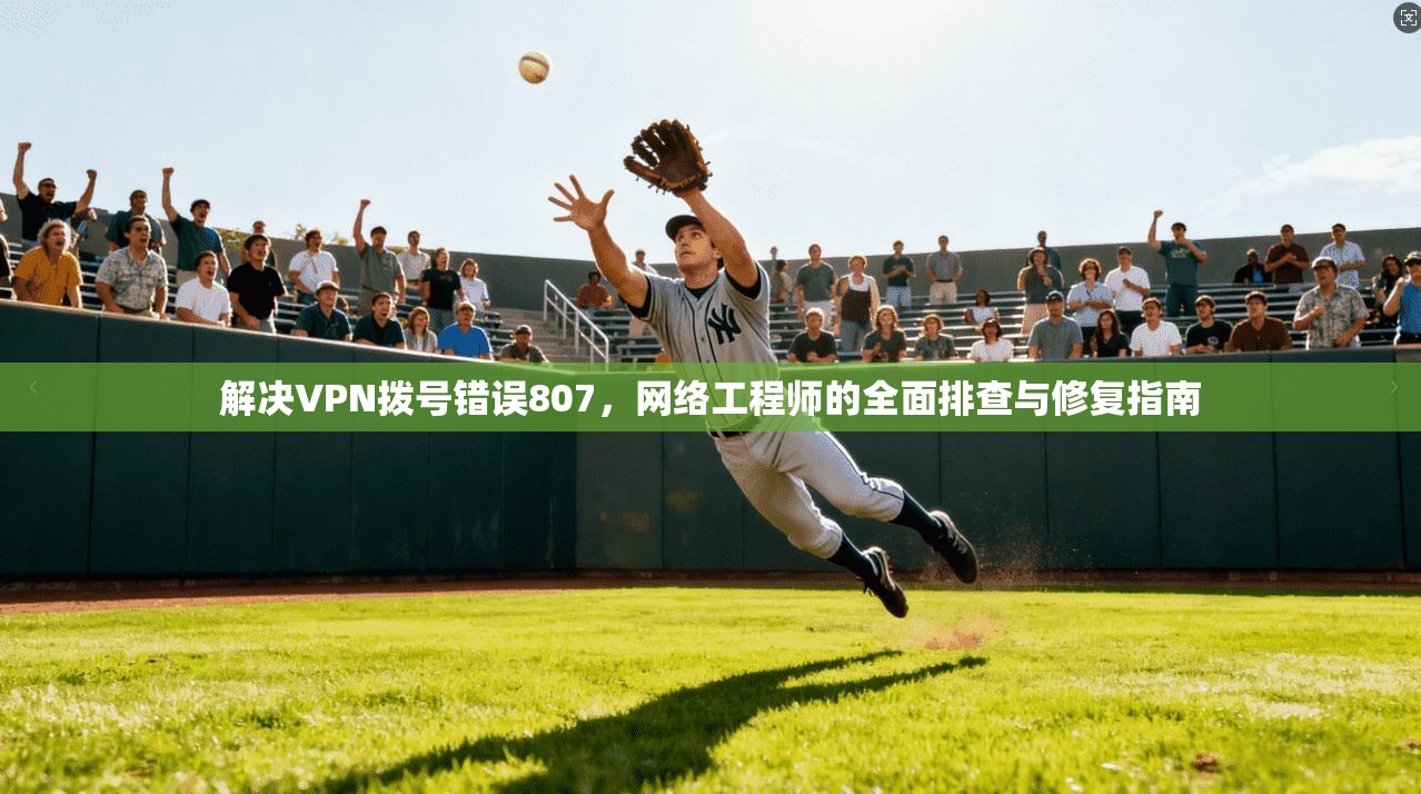 解决VPN拨号错误807,网络工程师的全面排查与修复指南 解决VPN拨号错误807,网络工程师的全面排查与修复指南
